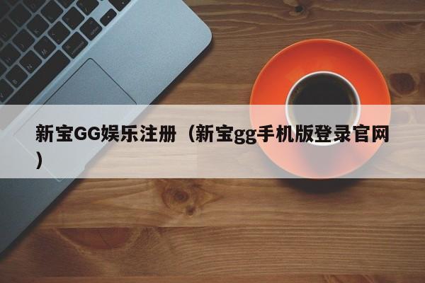新宝GG娱乐注册（新宝gg手机版登录官网）