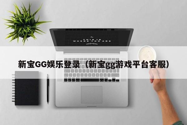 新宝GG娱乐登录(新宝gg游戏平台客服)