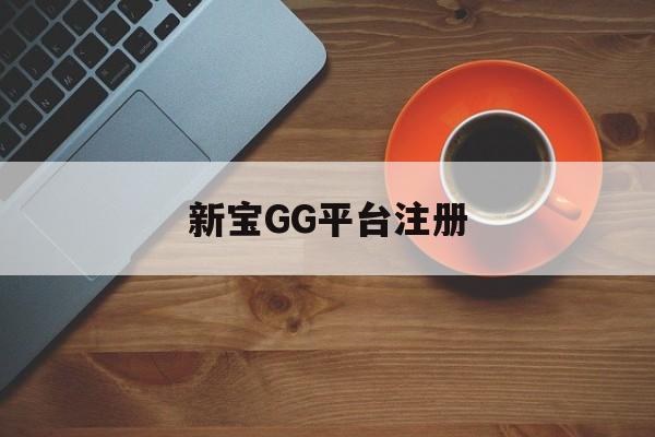 新宝GG平台注册(新宝gg创造奇迹登录入口网址)