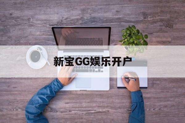 新宝GG娱乐开户(新宝gg一创造奇迹官方版)